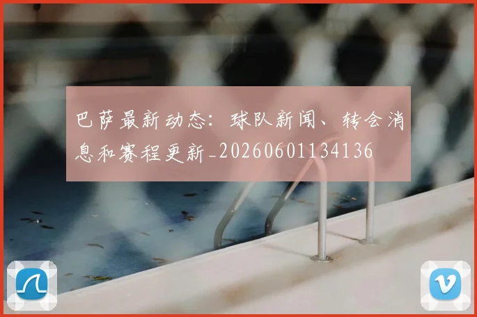 巴萨最新动态：球队新闻、转会消息和赛程更新_20260601134136