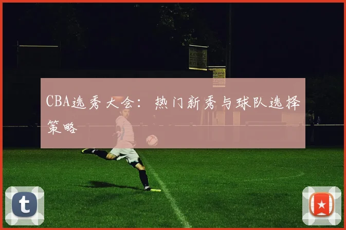 CBA选秀大会：热门新秀与球队选择策略