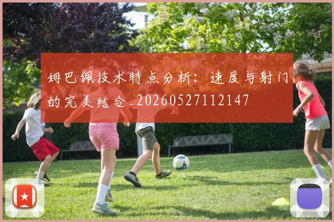 姆巴佩技术特点分析：速度与射门的完美结合_20260527112147