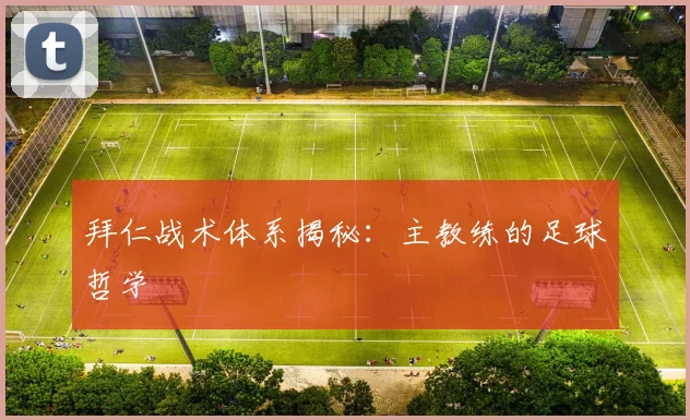 拜仁战术体系揭秘：主教练的足球哲学