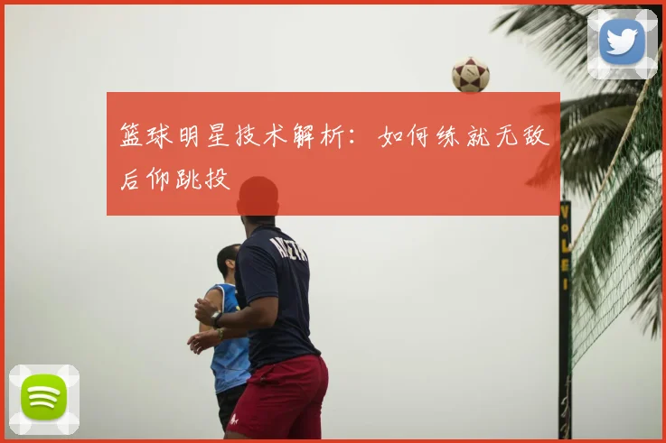 篮球明星技术解析：如何练就无敌后仰跳投
