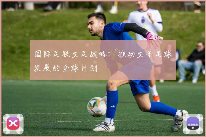 国际足联女足战略：推动女子足球发展的全球计划