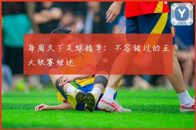 每周天下足球精华：不容错过的五大联赛综述