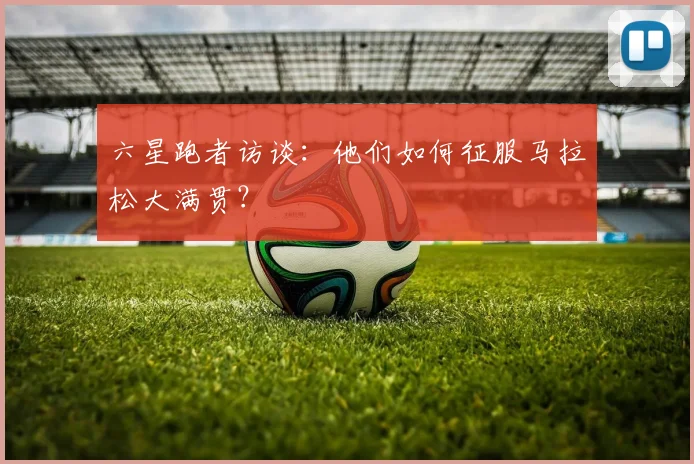 六星跑者访谈：他们如何征服马拉松大满贯？