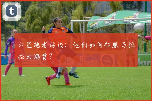 六星跑者访谈：他们如何征服马拉松大满贯？
