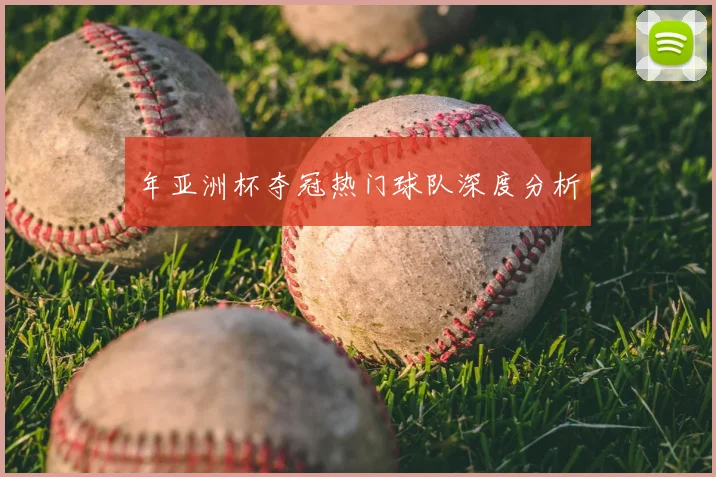 年亚洲杯夺冠热门球队深度分析