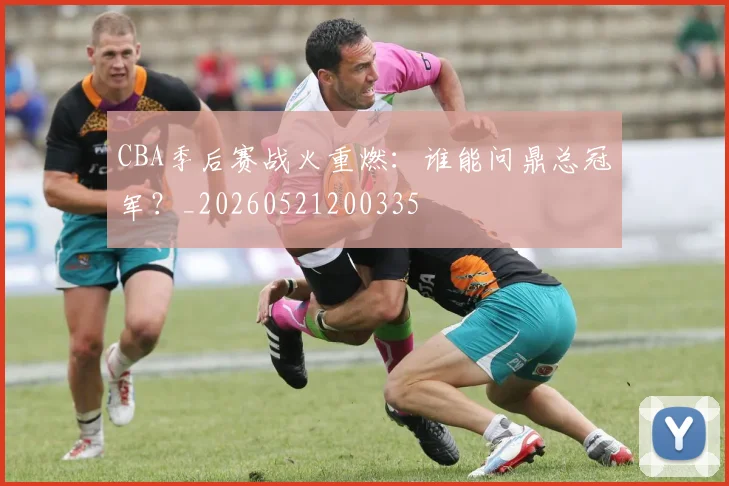 CBA季后赛战火重燃：谁能问鼎总冠军？_20260521200335