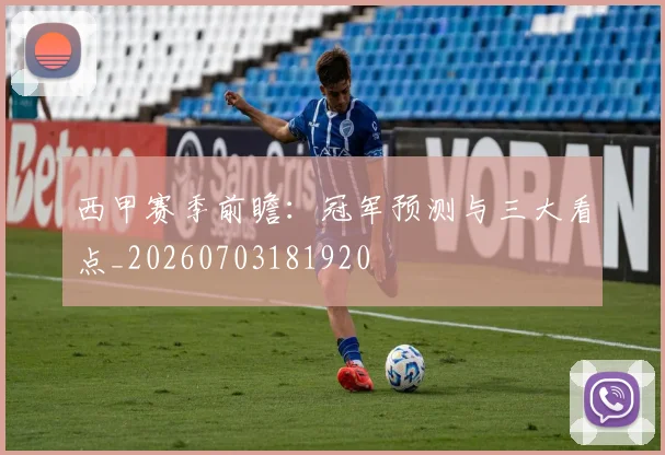 西甲赛季前瞻：冠军预测与三大看点_20260703181920