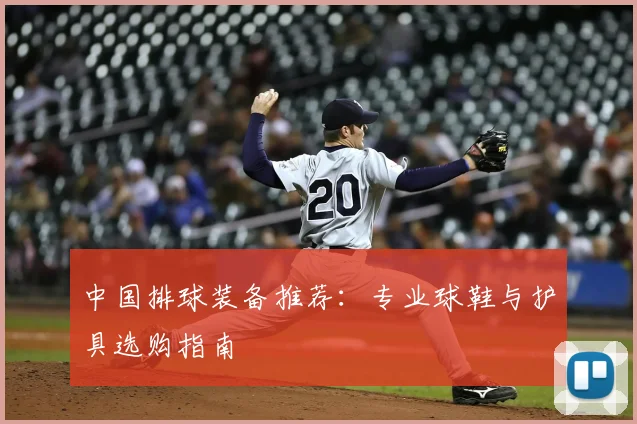 中国排球装备推荐：专业球鞋与护具选购指南