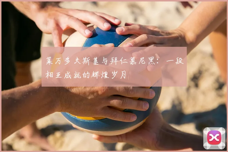 莱万多夫斯基与拜仁慕尼黑：一段相互成就的辉煌岁月