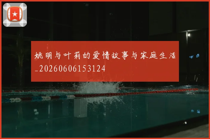 姚明与叶莉的爱情故事与家庭生活_20260606153124