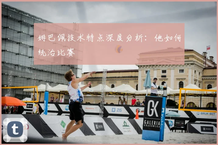 姆巴佩技术特点深度分析:他如何统治比赛
