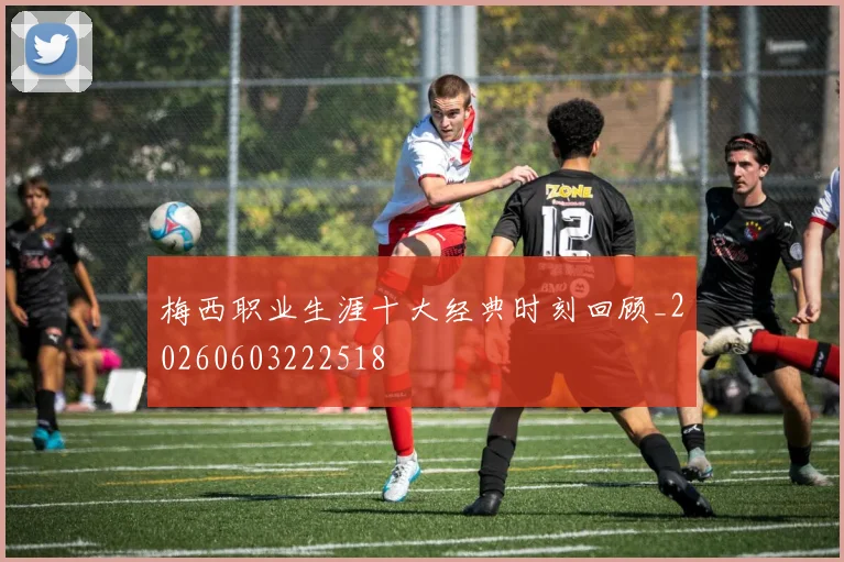 梅西职业生涯十大经典时刻回顾_20260603222518