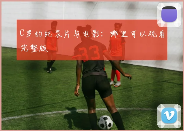 C罗的纪录片与电影：哪里可以观看完整版