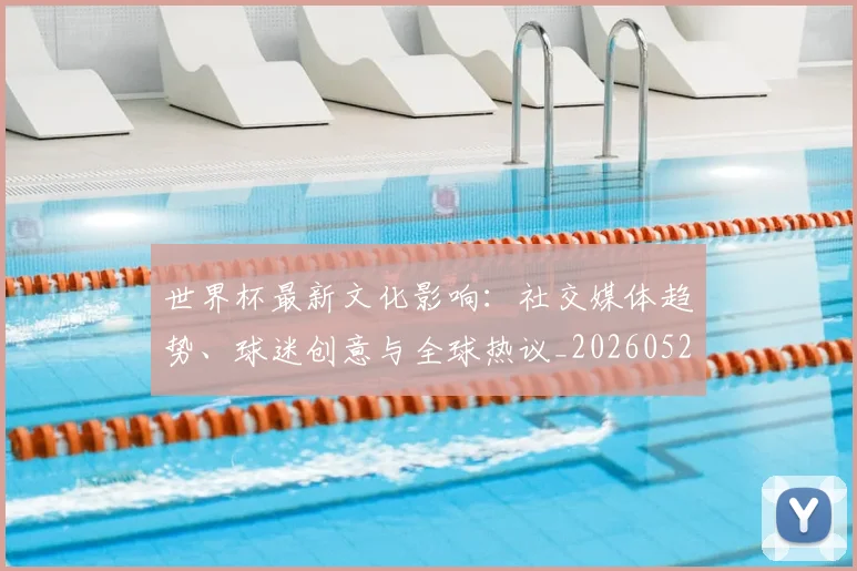 世界杯最新文化影响：社交媒体趋势、球迷创意与全球热议_20260521201653