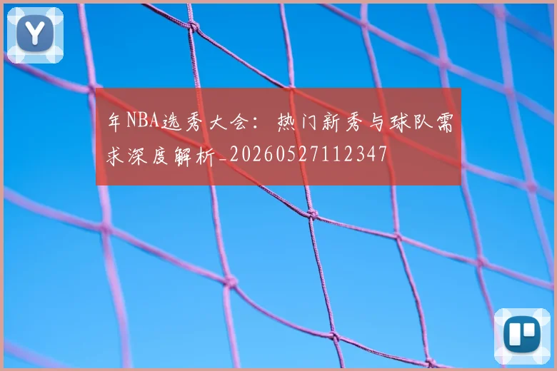 年NBA选秀大会：热门新秀与球队需求深度解析_20260527112347
