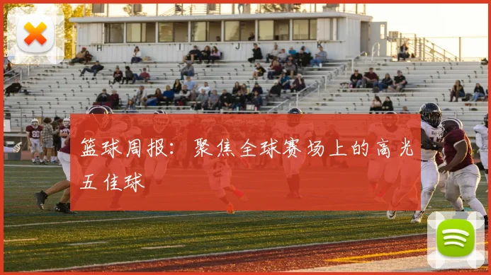 篮球周报：聚焦全球赛场上的高光五佳球
