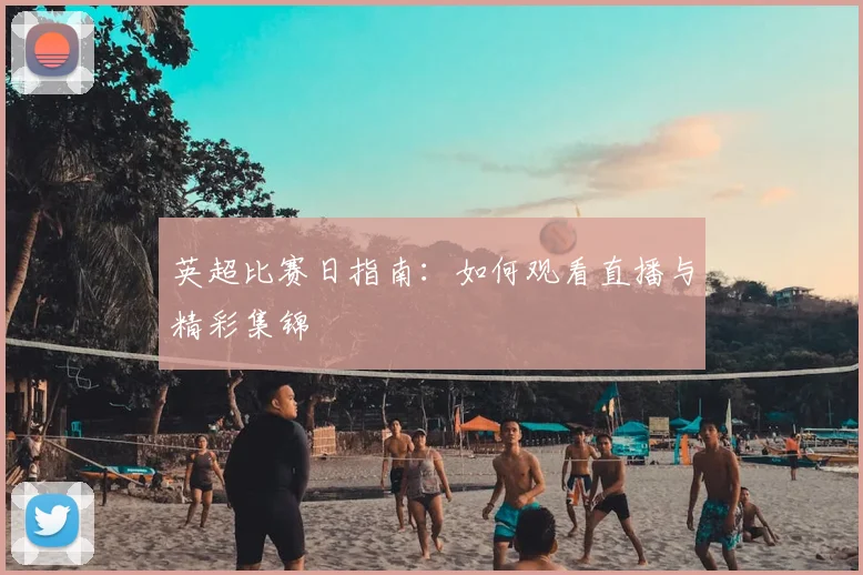 英超比赛日指南：如何观看直播与精彩集锦