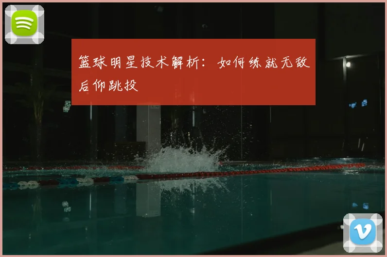 篮球明星技术解析：如何练就无敌后仰跳投