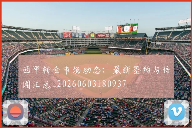 西甲转会市场动态：最新签约与传闻汇总_20260603180937