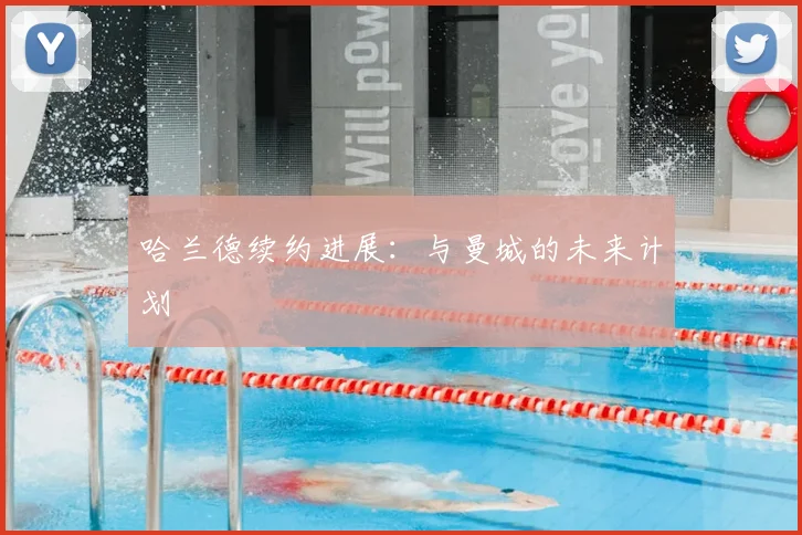 哈兰德续约进展：与曼城的未来计划