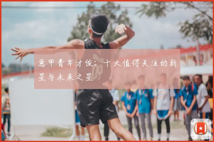 意甲青年才俊：十大值得关注的新星与未来之星