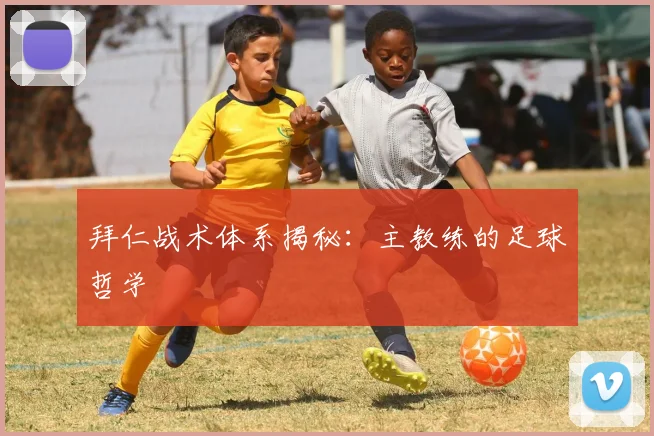 拜仁战术体系揭秘：主教练的足球哲学