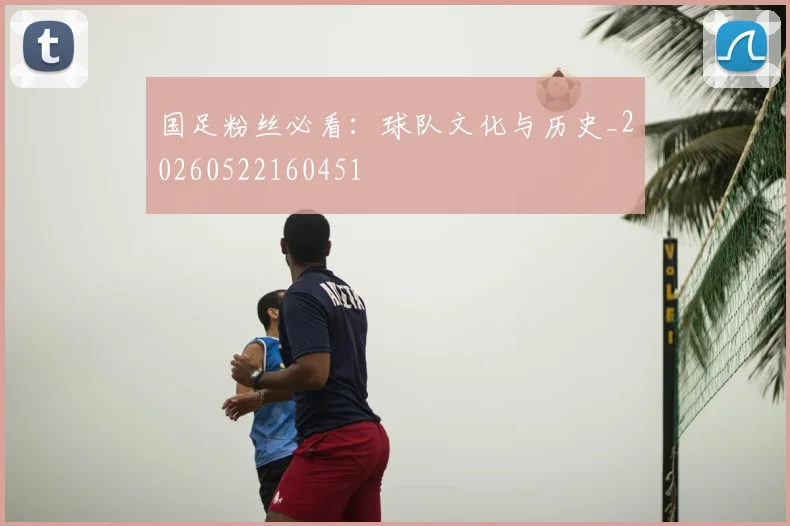 国足粉丝必看:球队文化与历史_20260522160451