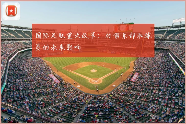 国际足联重大改革：对俱乐部和球员的未来影响