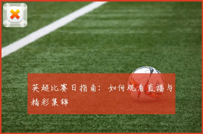 英超比赛日指南：如何观看直播与精彩集锦