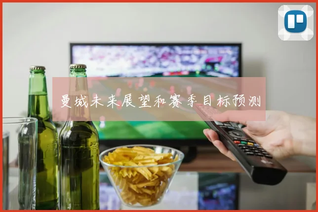 曼城未来展望和赛季目标预测