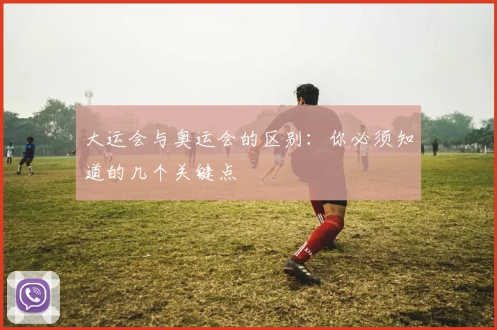 大运会与奥运会的区别：你必须知道的几个关键点