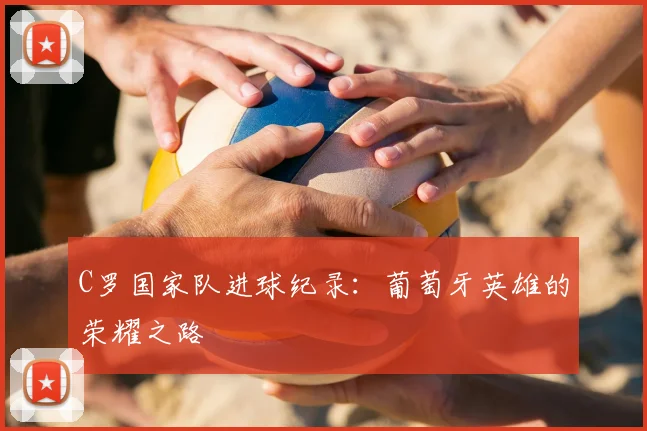 C罗国家队进球纪录：葡萄牙英雄的荣耀之路