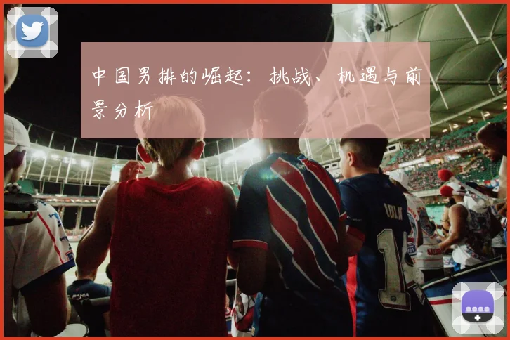 中国男排的崛起:挑战、机遇与前景分析