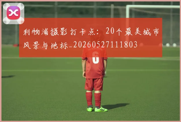 利物浦摄影打卡点：20个最美城市风景与地标_20260527111803