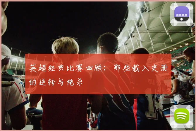 英超经典比赛回顾：那些载入史册的逆转与绝杀