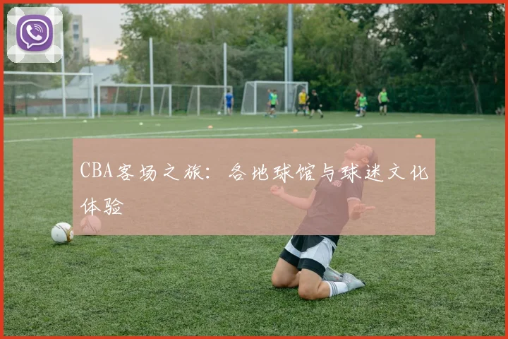 CBA客场之旅:各地球馆与球迷文化体验
