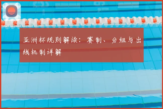 亚洲杯规则解读：赛制、分组与出线机制详解