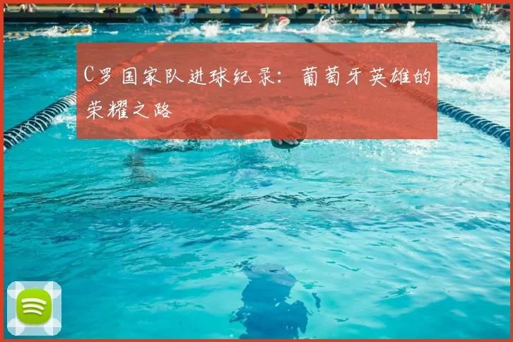 C罗国家队进球纪录：葡萄牙英雄的荣耀之路