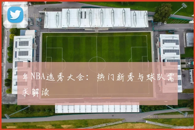 年NBA选秀大会：热门新秀与球队需求解读