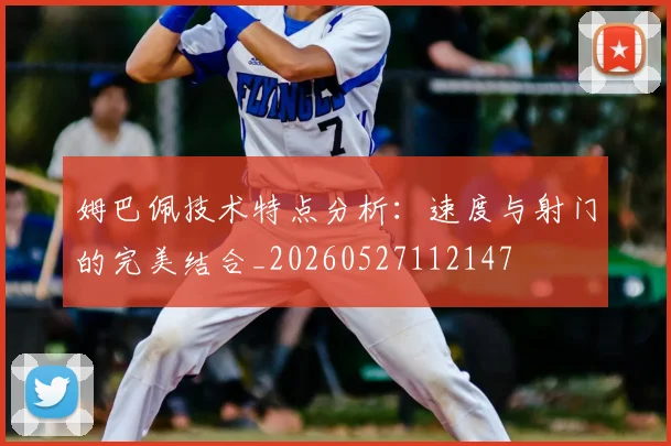 姆巴佩技术特点分析:速度与射门的完美结合_20260527112147