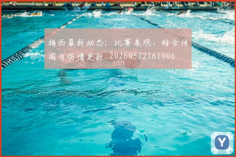 梅西最新动态：比赛表现、转会传闻与伤情更新_20260522161006