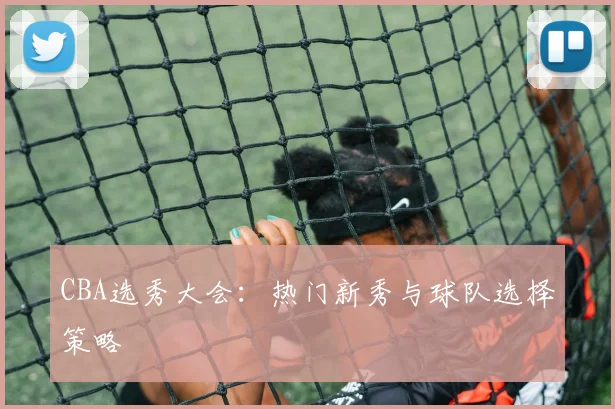 CBA选秀大会：热门新秀与球队选择策略