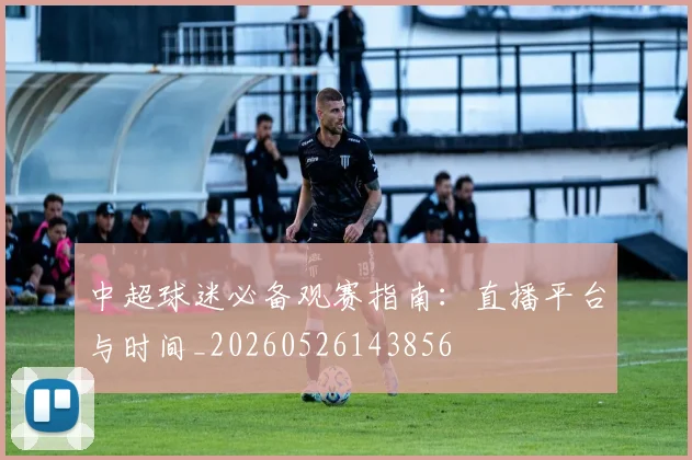 中超球迷必备观赛指南：直播平台与时间_20260526143856
