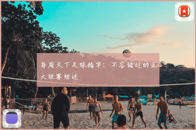 每周天下足球精华：不容错过的五大联赛综述