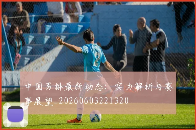 中国男排最新动态:实力解析与赛事展望_20260603221320