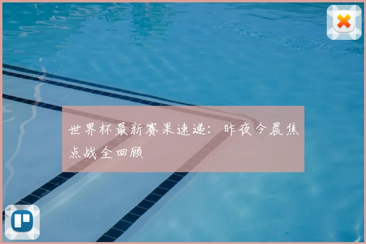 世界杯最新赛果速递：昨夜今晨焦点战全回顾