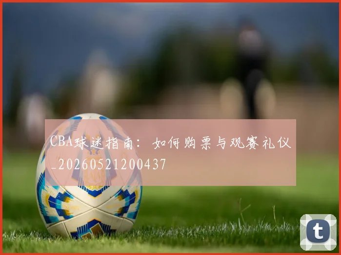 CBA球迷指南：如何购票与观赛礼仪_20260521200437