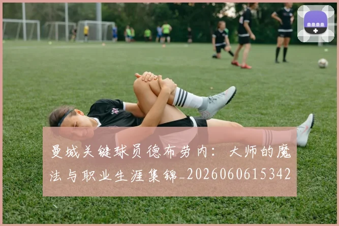 曼城关键球员德布劳内:大师的魔法与职业生涯集锦_20260606153422