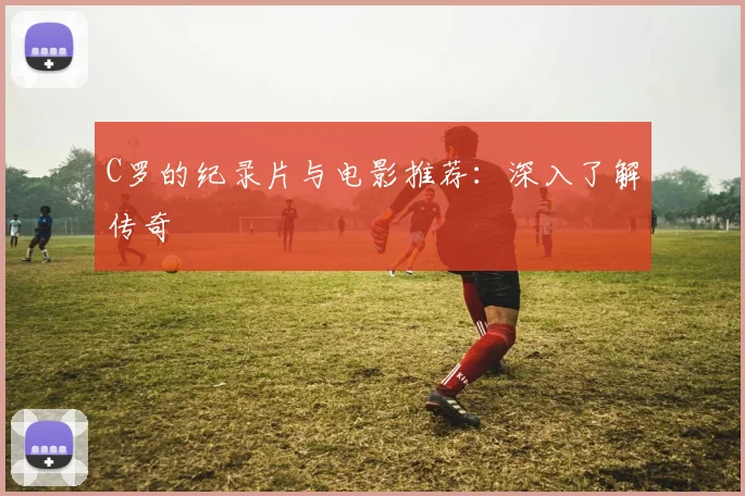 C罗的纪录片与电影推荐：深入了解传奇